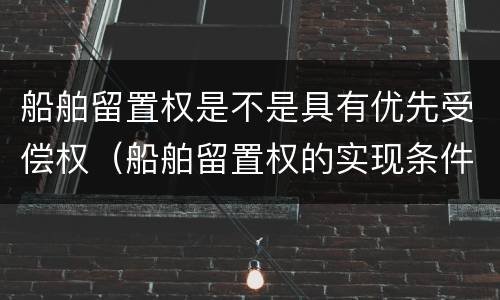 船舶留置权是不是具有优先受偿权（船舶留置权的实现条件）