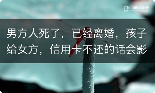 男方人死了，已经离婚，孩子给女方，信用卡不还的话会影响到孩子的诚信吗