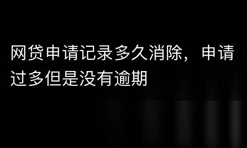 网贷申请记录多久消除，申请过多但是没有逾期