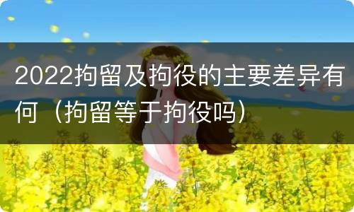 2022拘留及拘役的主要差异有何（拘留等于拘役吗）