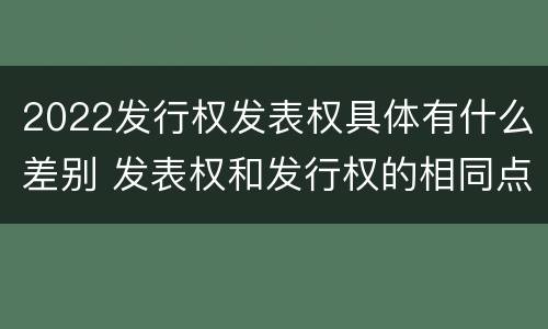 2022发行权发表权具体有什么差别 发表权和发行权的相同点