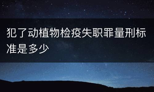 犯了动植物检疫失职罪量刑标准是多少