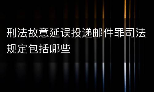 刑法故意延误投递邮件罪司法规定包括哪些