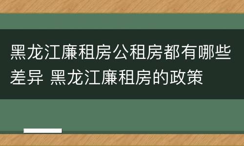 黑龙江廉租房公租房都有哪些差异 黑龙江廉租房的政策
