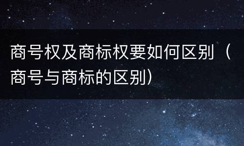 商号权及商标权要如何区别（商号与商标的区别）