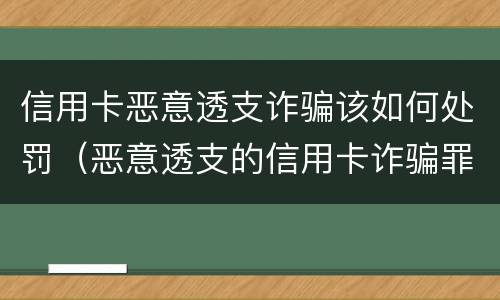 信用卡恶意透支诈骗该如何处罚（恶意透支的信用卡诈骗罪）