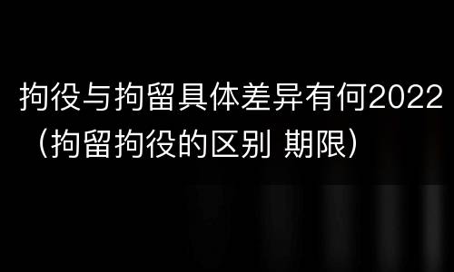 拘役与拘留具体差异有何2022（拘留拘役的区别 期限）