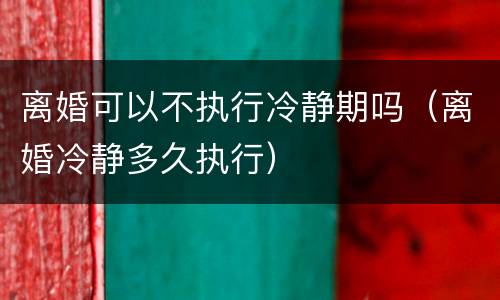 离婚可以不执行冷静期吗（离婚冷静多久执行）