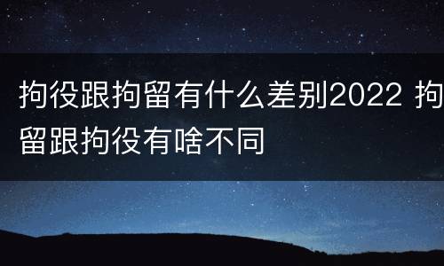 拘役跟拘留有什么差别2022 拘留跟拘役有啥不同