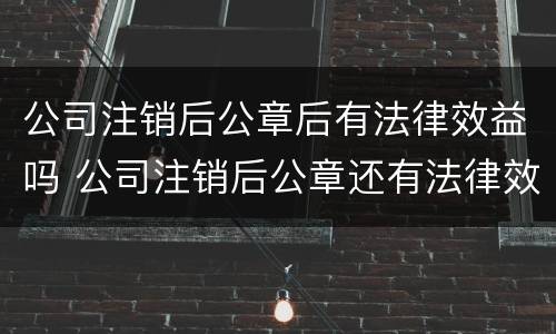公司注销后公章后有法律效益吗 公司注销后公章还有法律效力吗?