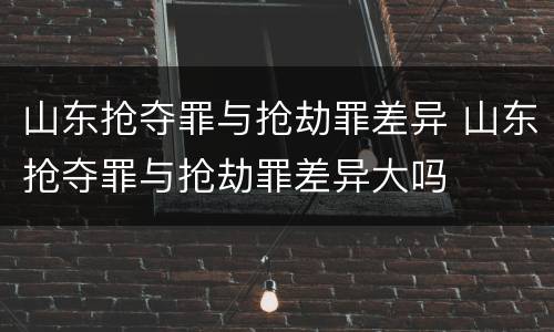 山东抢夺罪与抢劫罪差异 山东抢夺罪与抢劫罪差异大吗
