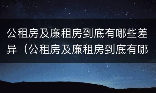公租房及廉租房到底有哪些差异（公租房及廉租房到底有哪些差异和优势）
