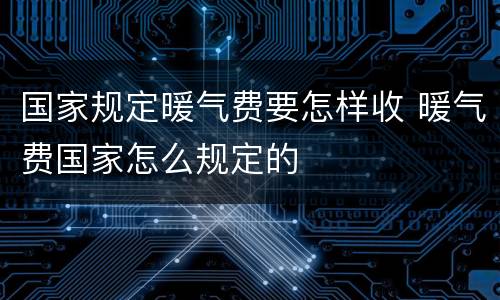 国家规定暖气费要怎样收 暖气费国家怎么规定的
