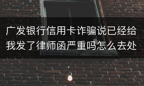 广发银行信用卡诈骗说已经给我发了律师函严重吗怎么去处理这件事