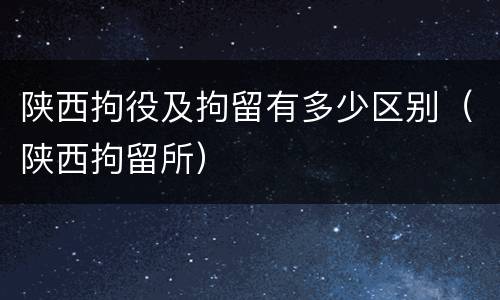 陕西拘役及拘留有多少区别（陕西拘留所）