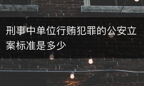 刑事中单位行贿犯罪的公安立案标准是多少