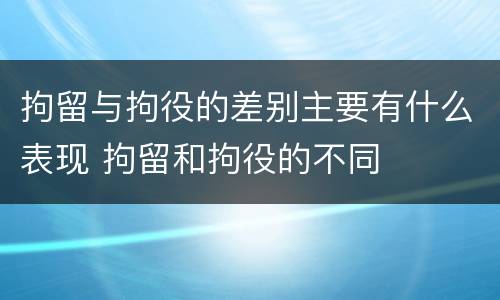 拘留与拘役的差别主要有什么表现 拘留和拘役的不同