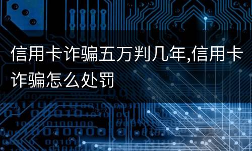 信用卡诈骗五万判几年,信用卡诈骗怎么处罚