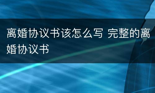 离婚协议书该怎么写 完整的离婚协议书