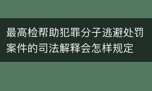最高检帮助犯罪分子逃避处罚案件的司法解释会怎样规定