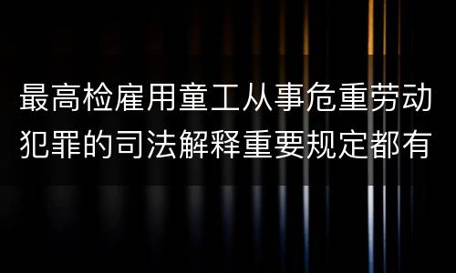 最高检雇用童工从事危重劳动犯罪的司法解释重要规定都有哪些