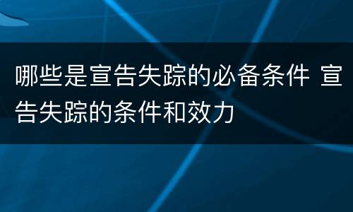 哪些是宣告失踪的必备条件 宣告失踪的条件和效力