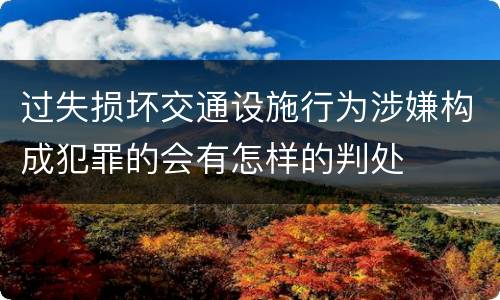 过失损坏交通设施行为涉嫌构成犯罪的会有怎样的判处