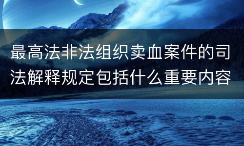 最高法非法组织卖血案件的司法解释规定包括什么重要内容