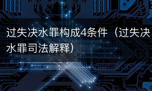 过失决水罪构成4条件（过失决水罪司法解释）