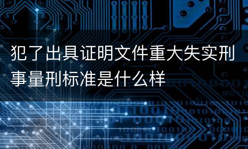 犯了出具证明文件重大失实刑事量刑标准是什么样