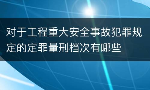 对于工程重大安全事故犯罪规定的定罪量刑档次有哪些