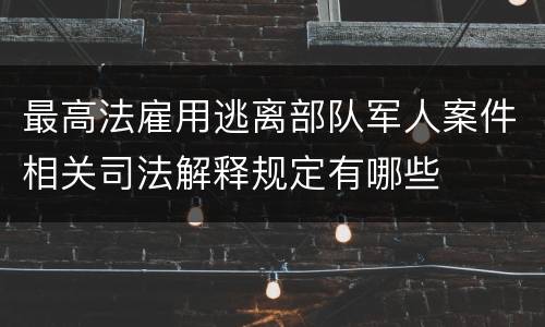 最高法雇用逃离部队军人案件相关司法解释规定有哪些