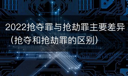 2022抢夺罪与抢劫罪主要差异（抢夺和抢劫罪的区别）