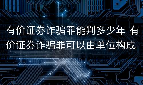 有价证券诈骗罪能判多少年 有价证券诈骗罪可以由单位构成吗