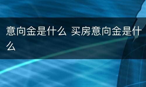 意向金是什么 买房意向金是什么