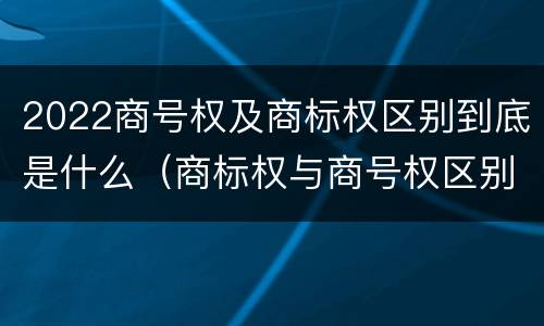 2022商号权及商标权区别到底是什么（商标权与商号权区别）