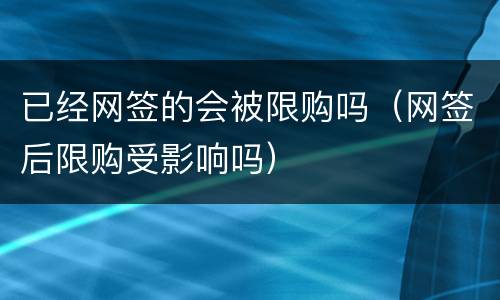 已经网签的会被限购吗（网签后限购受影响吗）