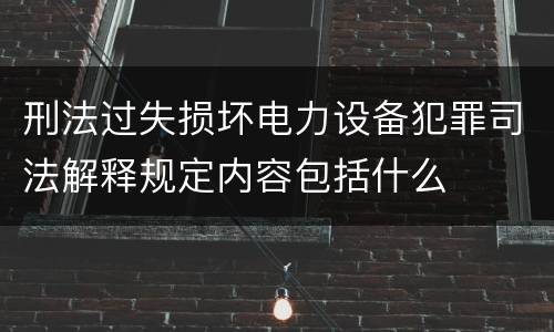 刑法过失损坏电力设备犯罪司法解释规定内容包括什么