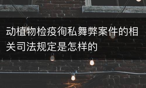 动植物检疫徇私舞弊案件的相关司法规定是怎样的