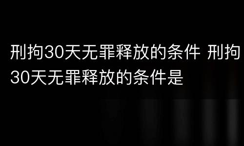 刑拘30天无罪释放的条件 刑拘30天无罪释放的条件是