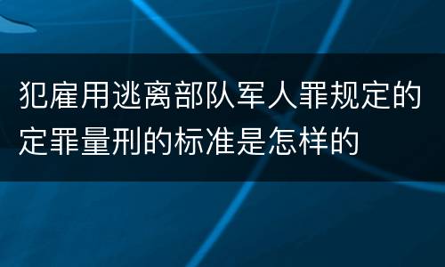 犯雇用逃离部队军人罪规定的定罪量刑的标准是怎样的