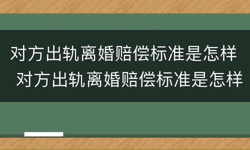 对方出轨离婚赔偿标准是怎样 对方出轨离婚赔偿标准是怎样算的