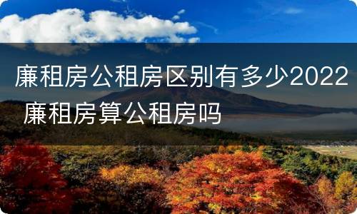 廉租房公租房区别有多少2022 廉租房算公租房吗
