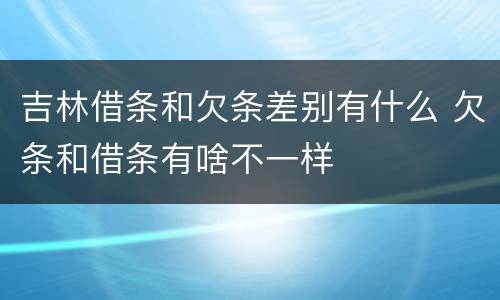 吉林借条和欠条差别有什么 欠条和借条有啥不一样