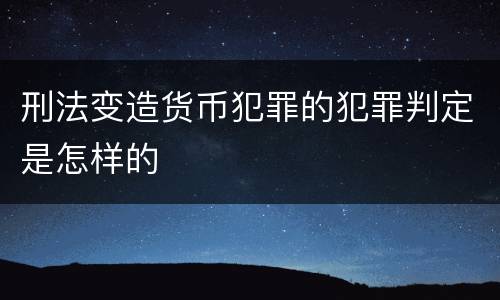 刑法变造货币犯罪的犯罪判定是怎样的