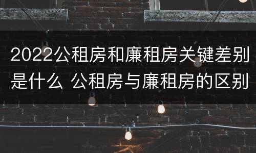 2022公租房和廉租房关键差别是什么 公租房与廉租房的区别都在此,别再搞错了!