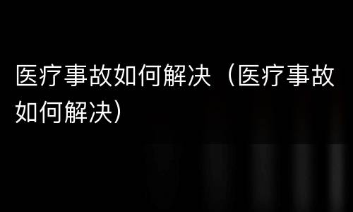 医疗事故如何解决（医疗事故如何解决）