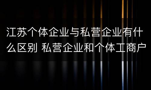 江苏个体企业与私营企业有什么区别 私营企业和个体工商户的区别
