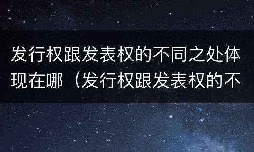 发行权跟发表权的不同之处体现在哪（发行权跟发表权的不同之处体现在哪方面）