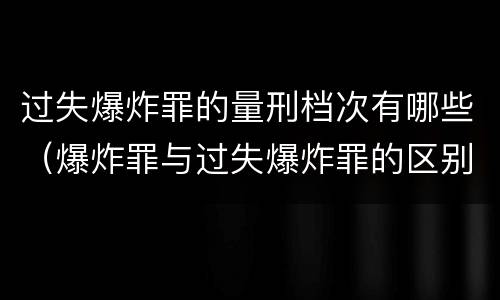 过失爆炸罪的量刑档次有哪些（爆炸罪与过失爆炸罪的区别）